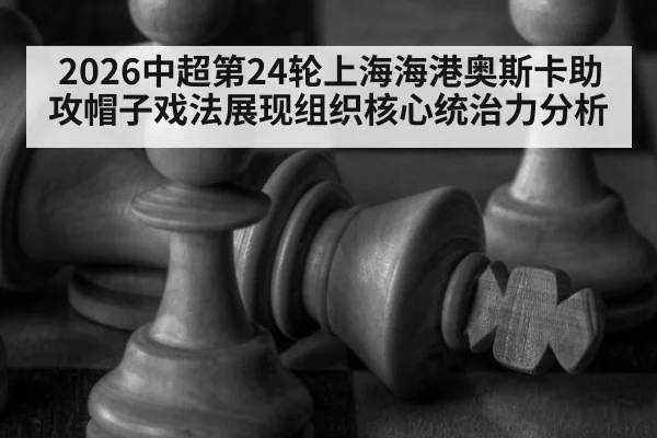 2026中超第24轮上海海港奥斯卡助攻帽子戏法展现组织核心统治力分析