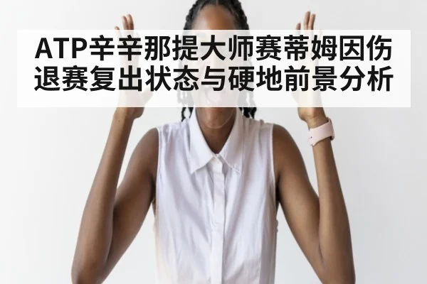 ATP辛辛那提大师赛蒂姆因伤退赛复出状态与硬地前景分析