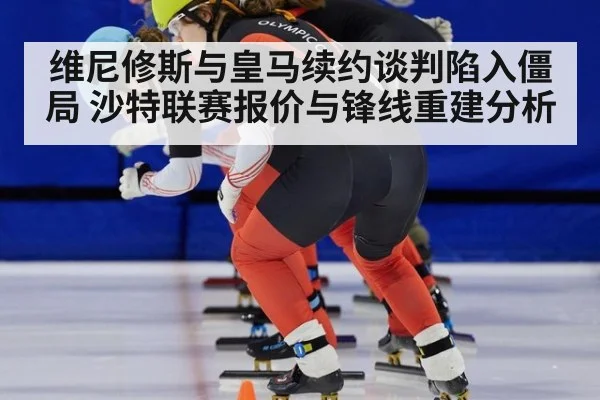 维尼修斯与皇马续约谈判陷入僵局 沙特联赛报价与锋线重建分析