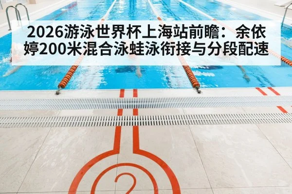 2026游泳世界杯上海站前瞻：余依婷200米混合泳蛙泳衔接与分段配速