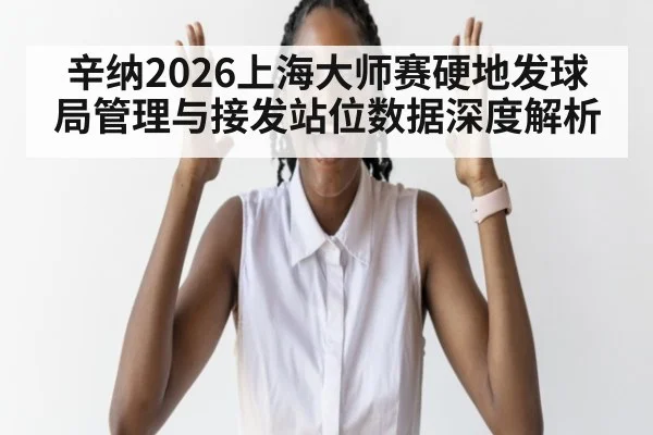 辛纳2026上海大师赛硬地发球局管理与接发站位数据深度解析