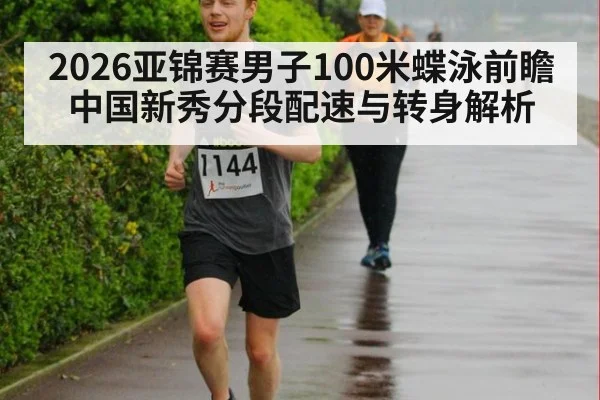 2026亚锦赛男子100米蝶泳前瞻 中国新秀分段配速与转身解析
