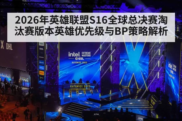 2026年英雄联盟S16全球总决赛淘汰赛版本英雄优先级与BP策略解析