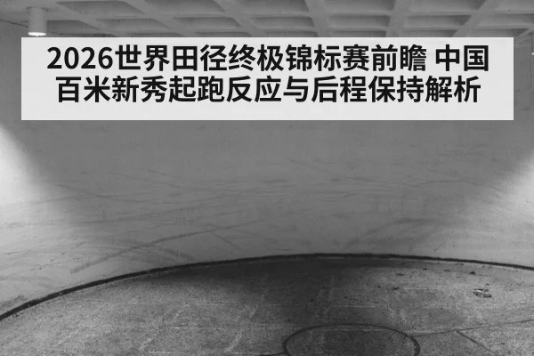 2026世界田径终极锦标赛前瞻 中国百米新秀起跑反应与后程保持解析