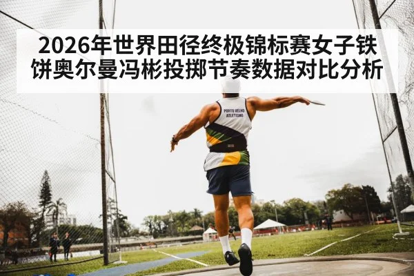 2026年世界田径终极锦标赛女子铁饼奥尔曼冯彬投掷节奏数据对比分析