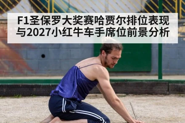 F1圣保罗大奖赛哈贾尔排位表现与2027小红牛车手席位前景分析